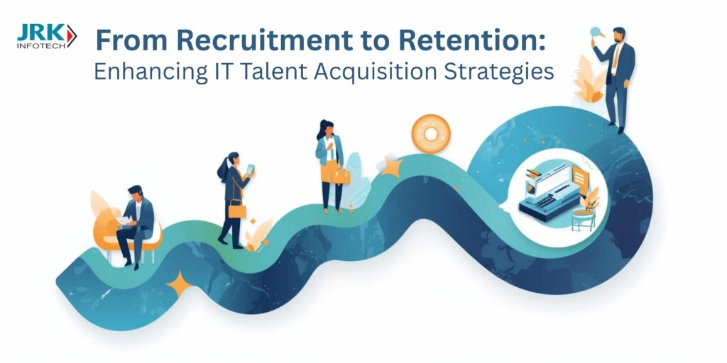From Recruitment to Retention: Enhancing IT Talent Acquisition Strategies
